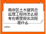 南岸区土木建筑总监理工程师怎么报考在哪里报名流程是什么