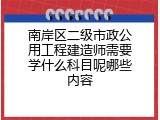 南岸区二级市政公用工程建造师需要学什么科目呢哪些内容