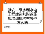 雅安一级水利水电工程建造师附近正规培训机构有哪些怎么选