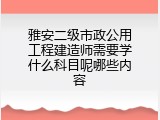 雅安二级市政公用工程建造师需要学什么科目呢哪些内容