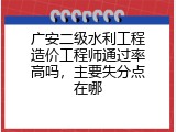 广安二级水利工程造价工程师通过率高吗，主要失分点在哪