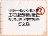 德阳一级水利水电工程建造师附近正规培训机构有哪些怎么选