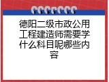 德阳二级市政公用工程建造师需要学什么科目呢哪些内容