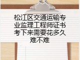 松江区交通运输专业监理工程师证书考下来需要花多久难不难