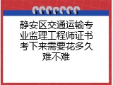 静安区交通运输专业监理工程师证书考下来需要花多久难不难