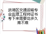 武清区交通运输专业监理工程师证书考下来需要花多久难不难