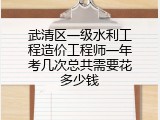 武清区一级水利工程造价工程师一年考几次总共需要花多少钱