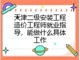 天津二级安装工程造价工程师就业指导，能做什么具体工作