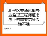 和平区交通运输专业监理工程师证书考下来需要花多久难不难