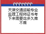 天津交通运输专业监理工程师证书考下来需要花多久难不难