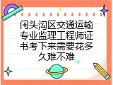 门头沟区交通运输专业监理工程师证书考下来需要花多久难不难