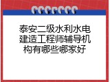 泰安二级水利水电建造工程师辅导机构有哪些哪家好