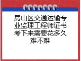 房山区交通运输专业监理工程师证书考下来需要花多久难不难