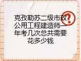 克孜勒苏二级市政公用工程建造师一年考几次总共需要花多少钱