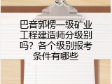 巴音郭楞一级矿业工程建造师分级别吗？各个级别报考条件有哪些