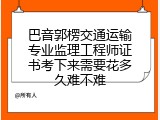 巴音郭楞交通运输专业监理工程师证书考下来需要花多久难不难