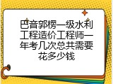 巴音郭楞一级水利工程造价工程师一年考几次总共需要花多少钱
