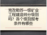 克孜勒苏一级矿业工程建造师分级别吗？各个级别报考条件有哪些