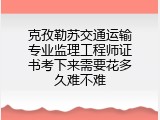 克孜勒苏交通运输专业监理工程师证书考下来需要花多久难不难