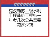 克孜勒苏一级水利工程造价工程师一年考几次总共需要花多少钱