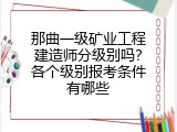 那曲一级矿业工程建造师分级别吗？各个级别报考条件有哪些