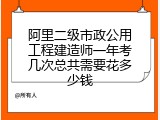 阿里二级市政公用工程建造师一年考几次总共需要花多少钱