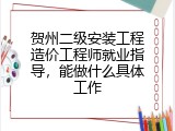 贺州二级安装工程造价工程师就业指导，能做什么具体工作