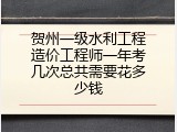 贺州一级水利工程造价工程师一年考几次总共需要花多少钱