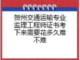 贺州交通运输专业监理工程师证书考下来需要花多久难不难