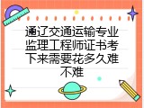 通辽交通运输专业监理工程师证书考下来需要花多久难不难