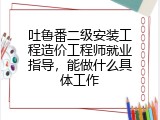 吐鲁番二级安装工程造价工程师就业指导，能做什么具体工作