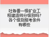 吐鲁番一级矿业工程建造师分级别吗？各个级别报考条件有哪些