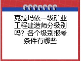 克拉玛依一级矿业工程建造师分级别吗？各个级别报考条件有哪些