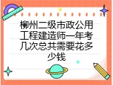 柳州二级市政公用工程建造师一年考几次总共需要花多少钱
