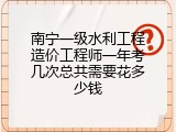 南宁一级水利工程造价工程师一年考几次总共需要花多少钱