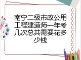 南宁二级市政公用工程建造师一年考几次总共需要花多少钱
