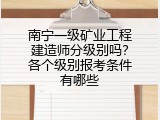南宁一级矿业工程建造师分级别吗？各个级别报考条件有哪些