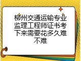柳州交通运输专业监理工程师证书考下来需要花多久难不难