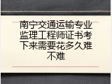 南宁交通运输专业监理工程师证书考下来需要花多久难不难