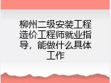 柳州二级安装工程造价工程师就业指导，能做什么具体工作