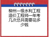 柳州一级水利工程造价工程师一年考几次总共需要花多少钱