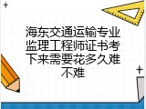 海东交通运输专业监理工程师证书考下来需要花多久难不难