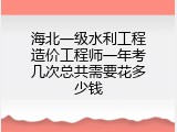 海北一级水利工程造价工程师一年考几次总共需要花多少钱