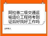 阿拉善二级交通运输造价工程师考到证后好找好工作吗