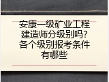安康一级矿业工程建造师分级别吗？各个级别报考条件有哪些
