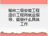 榆林二级安装工程造价工程师就业指导，能做什么具体工作