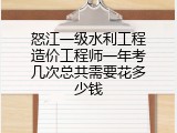 怒江一级水利工程造价工程师一年考几次总共需要花多少钱