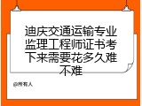 迪庆交通运输专业监理工程师证书考下来需要花多久难不难