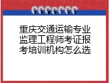 重庆交通运输专业监理工程师考证报考培训机构怎么选