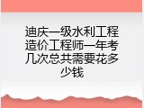 迪庆一级水利工程造价工程师一年考几次总共需要花多少钱